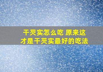 干芡实怎么吃 原来这才是干芡实最好的吃法